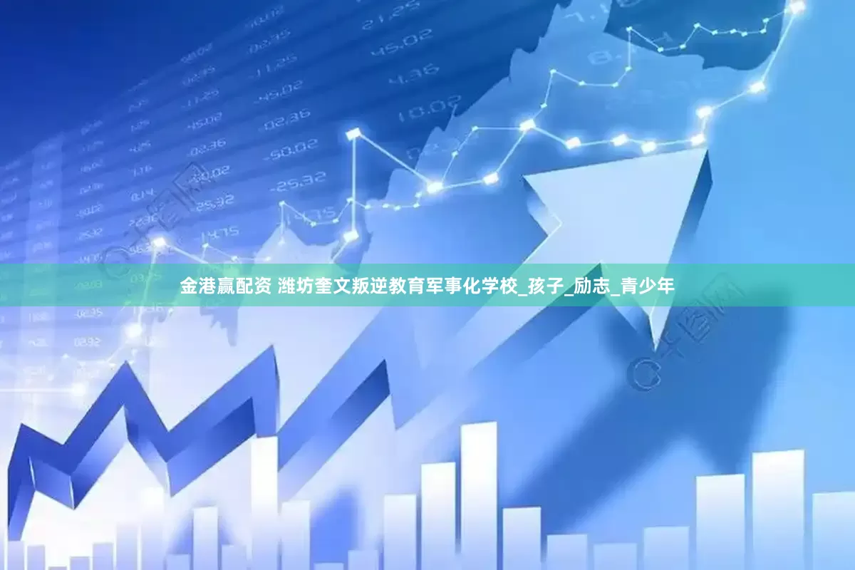 金港赢配资 潍坊奎文叛逆教育军事化学校_孩子_励志_青少年