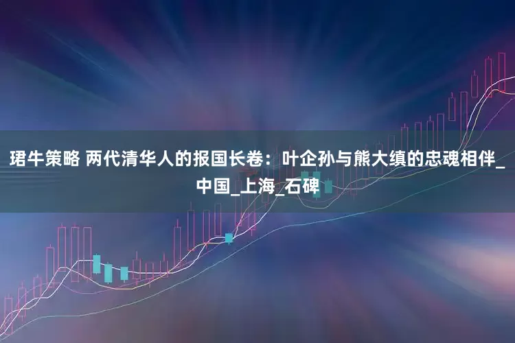 珺牛策略 两代清华人的报国长卷：叶企孙与熊大缜的忠魂相伴_中国_上海_石碑
