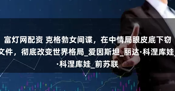 富灯网配资 克格勃女间谍，在中情局眼皮底下窃取绝密文件，彻底改变世界格局_爱因斯坦_丽达·科涅库娃_前苏联