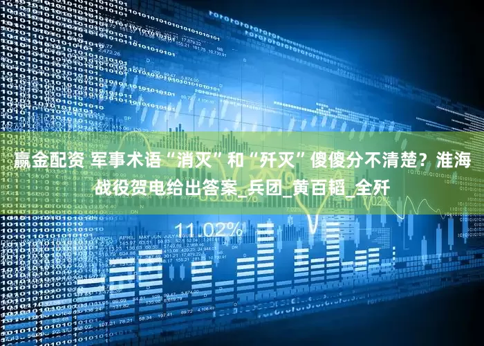 赢金配资 军事术语“消灭”和“歼灭”傻傻分不清楚？淮海战役贺电给出答案_兵团_黄百韬_全歼