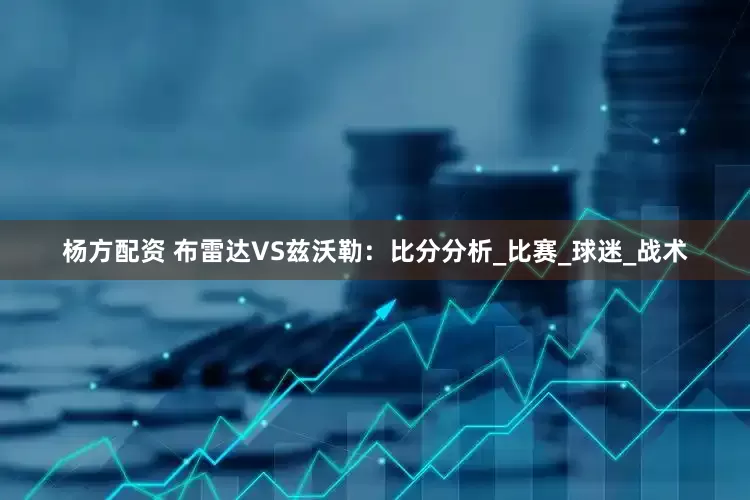 杨方配资 布雷达VS兹沃勒：比分分析_比赛_球迷_战术