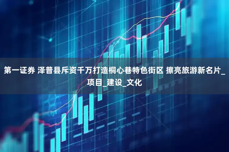 第一证券 泽普县斥资千万打造桐心巷特色街区 擦亮旅游新名片_项目_建设_文化