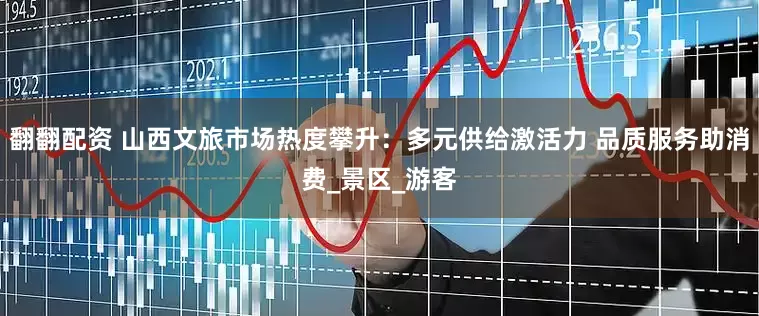 翻翻配资 山西文旅市场热度攀升：多元供给激活力 品质服务助消费_景区_游客
