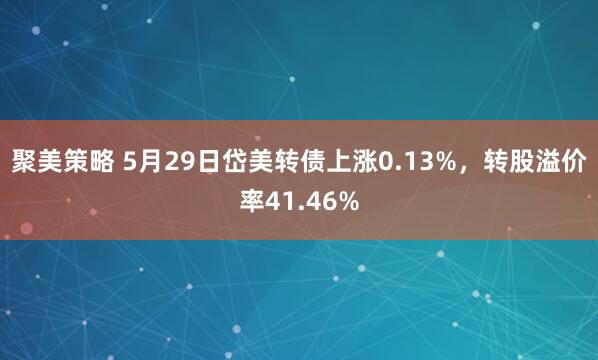 聚美策略 5月29日岱美转债上涨0.13%，转股溢价率41.46%