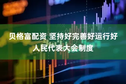 贝格富配资 坚持好完善好运行好人民代表大会制度