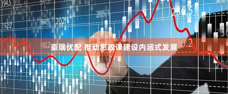 豪瑞优配 推动思政课建设内涵式发展