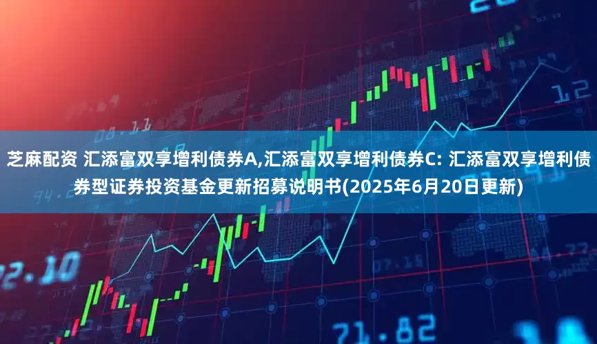 芝麻配资 汇添富双享增利债券A,汇添富双享增利债券C: 汇添富双享增利债券型证券投资基金更新招募说明书(2025年6月20日更新)