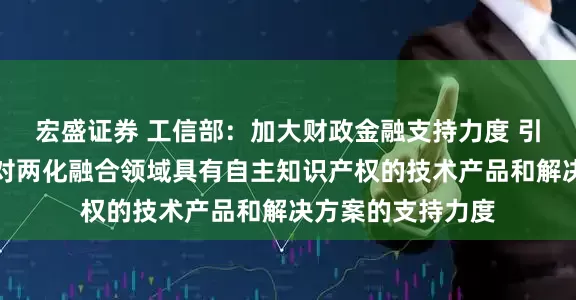 宏盛证券 工信部：加大财政金融支持力度 引导产业基金加大对两化融合领域具有自主知识产权的技术产品和解决方案的支持力度