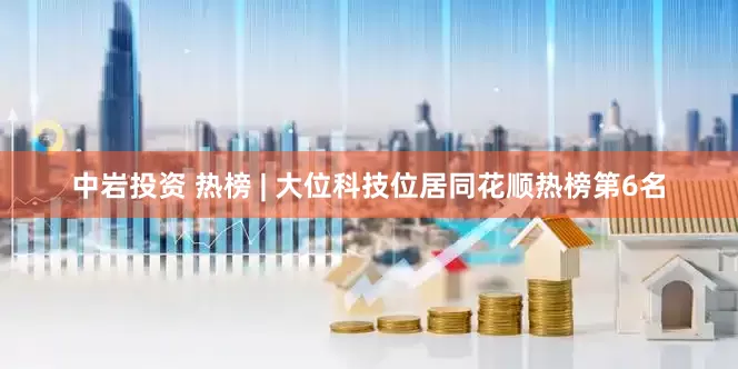中岩投资 热榜 | 大位科技位居同花顺热榜第6名