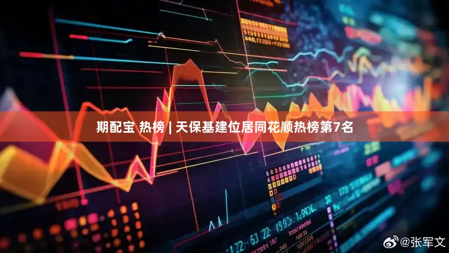 期配宝 热榜 | 天保基建位居同花顺热榜第7名