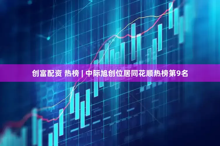 创富配资 热榜 | 中际旭创位居同花顺热榜第9名