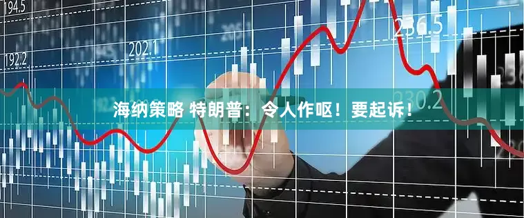 海纳策略 特朗普：令人作呕！要起诉！