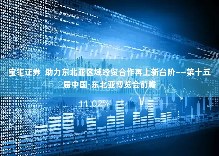 宝钜证券  助力东北亚区域经贸合作再上新台阶——第十五届中国-东北亚博览会前瞻