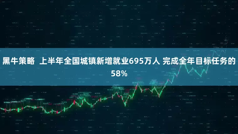 黑牛策略  上半年全国城镇新增就业695万人 完成全年目标任务的58%