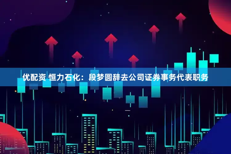优配资 恒力石化：段梦圆辞去公司证券事务代表职务