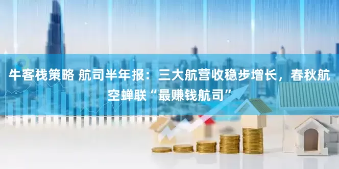 牛客栈策略 航司半年报：三大航营收稳步增长，春秋航空蝉联“最赚钱航司”