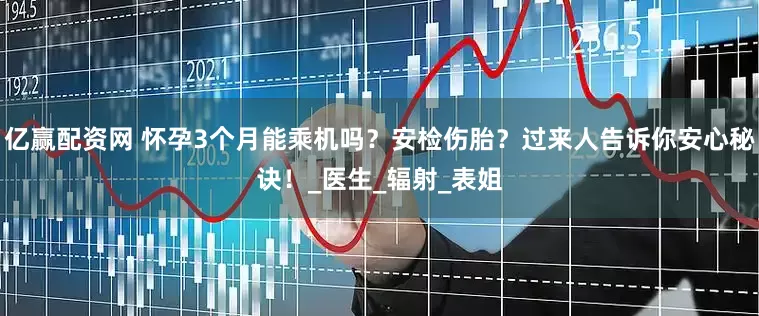 亿赢配资网 怀孕3个月能乘机吗？安检伤胎？过来人告诉你安心秘诀！_医生_辐射_表姐