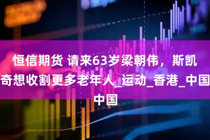 恒信期货 请来63岁梁朝伟，斯凯奇想收割更多老年人_运动_香港_中国