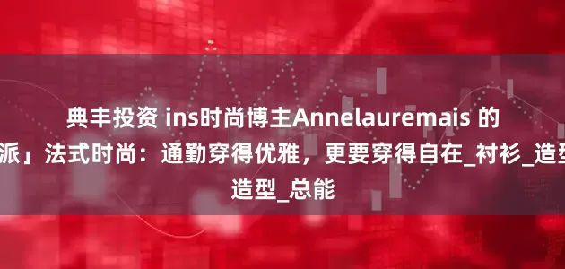 典丰投资 ins时尚博主Annelauremais 的「实用派」法式时尚：通勤穿得优雅，更要穿得自在_衬衫_造型_总能