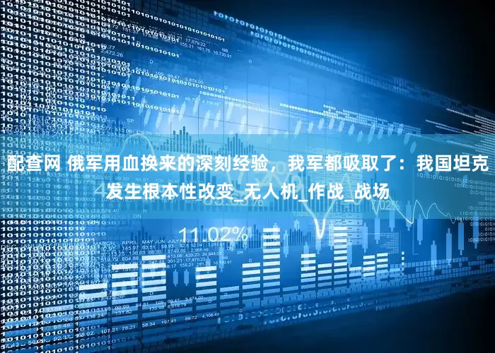 配查网 俄军用血换来的深刻经验，我军都吸取了：我国坦克发生根本性改变_无人机_作战_战场