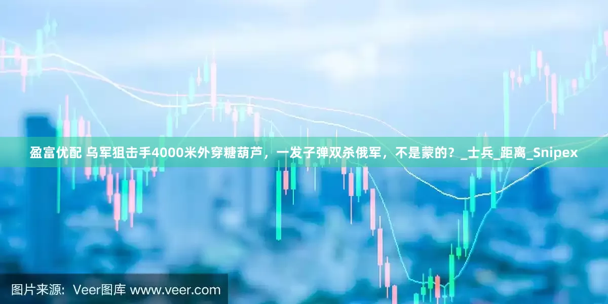 盈富优配 乌军狙击手4000米外穿糖葫芦，一发子弹双杀俄军，不是蒙的？_士兵_距离_Snipex