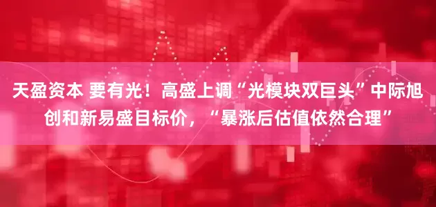 天盈资本 要有光！高盛上调“光模块双巨头”中际旭创和新易盛目标价，“暴涨后估值依然合理”