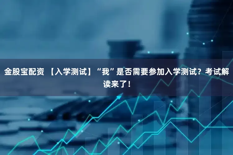 金股宝配资 【入学测试】“我”是否需要参加入学测试？考试解读来了！