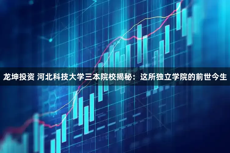 龙坤投资 河北科技大学三本院校揭秘：这所独立学院的前世今生