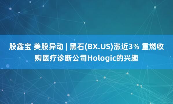 股鑫宝 美股异动 | 黑石(BX.US)涨近3% 重燃收购医疗诊断公司Hologic的兴趣
