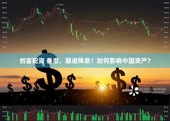 创富配资 香港，跟进降息！如何影响中国资产？