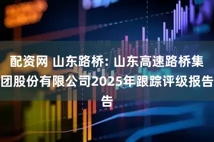 配资网 山东路桥: 山东高速路桥集团股份有限公司2025年跟踪评级报告