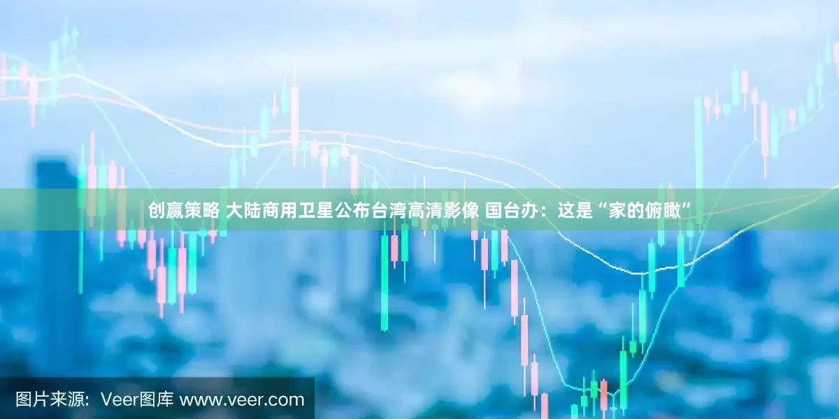 创赢策略 大陆商用卫星公布台湾高清影像 国台办：这是“家的俯瞰”