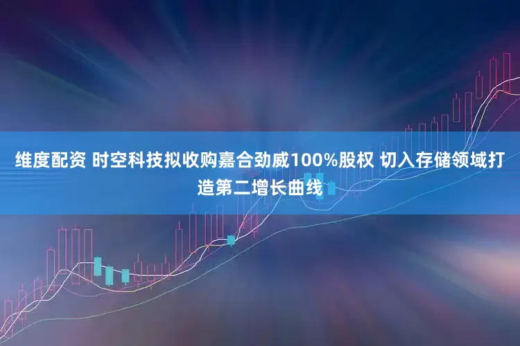 维度配资 时空科技拟收购嘉合劲威100%股权 切入存储领域打造第二增长曲线