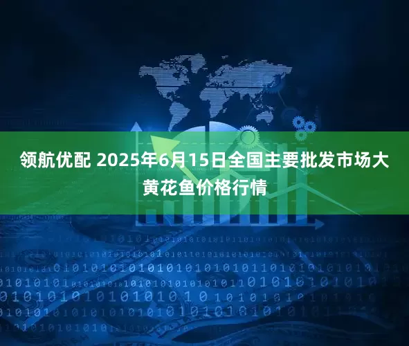 领航优配 2025年6月15日全国主要批发市场大黄花鱼价格行情