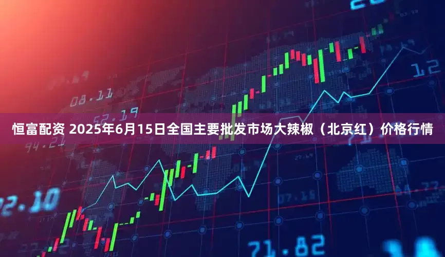 恒富配资 2025年6月15日全国主要批发市场大辣椒（北京红）价格行情