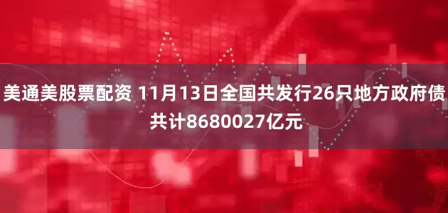 美通美股票配资 11月13日全国共发行26只地方政府债 共计8680027亿元