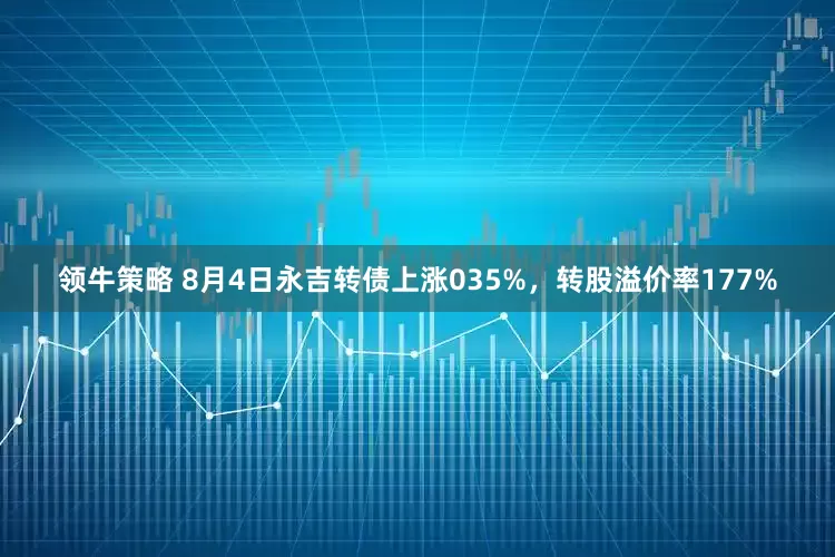 领牛策略 8月4日永吉转债上涨035%，转股溢价率177%