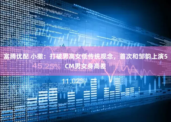 富腾优配 小撒：打破男高女低传统观念，首次和邹韵上演5CM男女身高差