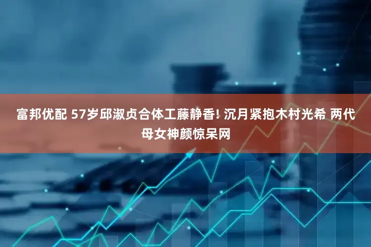 富邦优配 57岁邱淑贞合体工藤静香! 沉月紧抱木村光希 两代母女神颜惊呆网