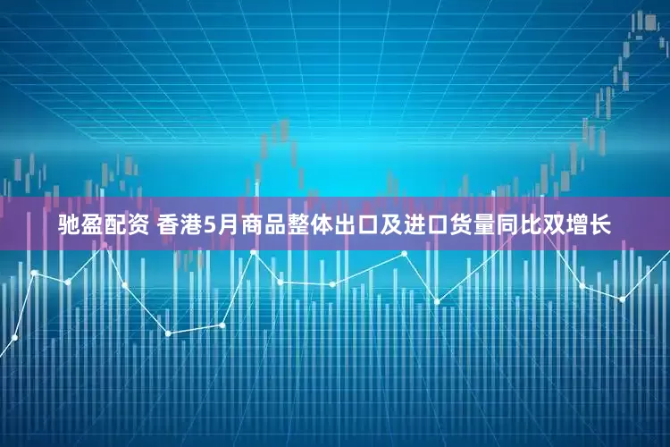 驰盈配资 香港5月商品整体出口及进口货量同比双增长
