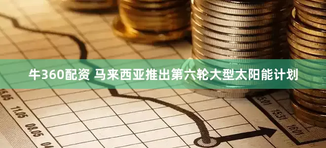 牛360配资 马来西亚推出第六轮大型太阳能计划
