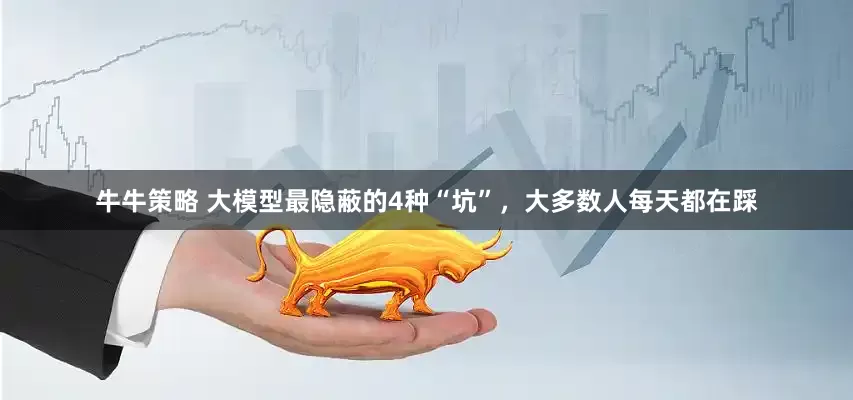 牛牛策略 大模型最隐蔽的4种“坑”，大多数人每天都在踩